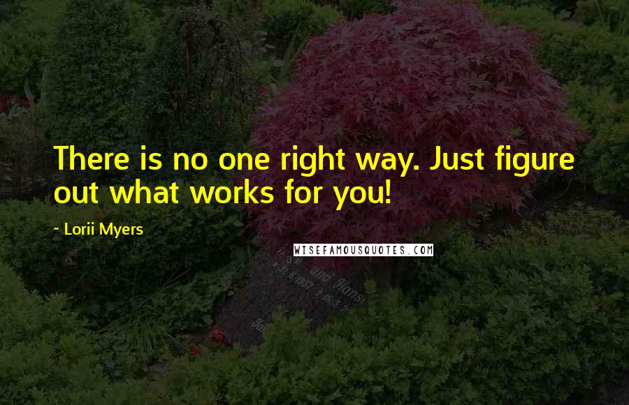 Lorii Myers Quotes: There is no one right way. Just figure out what works for you!