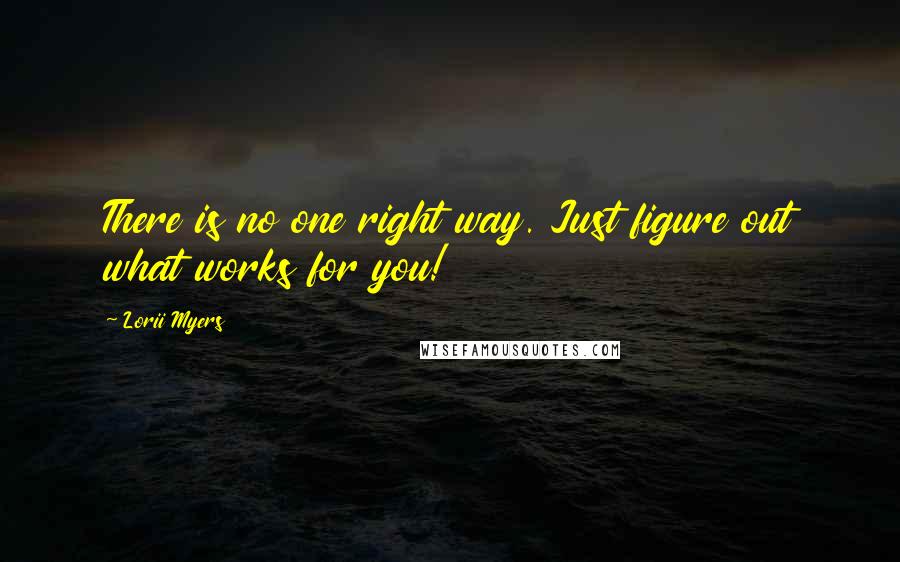 Lorii Myers Quotes: There is no one right way. Just figure out what works for you!