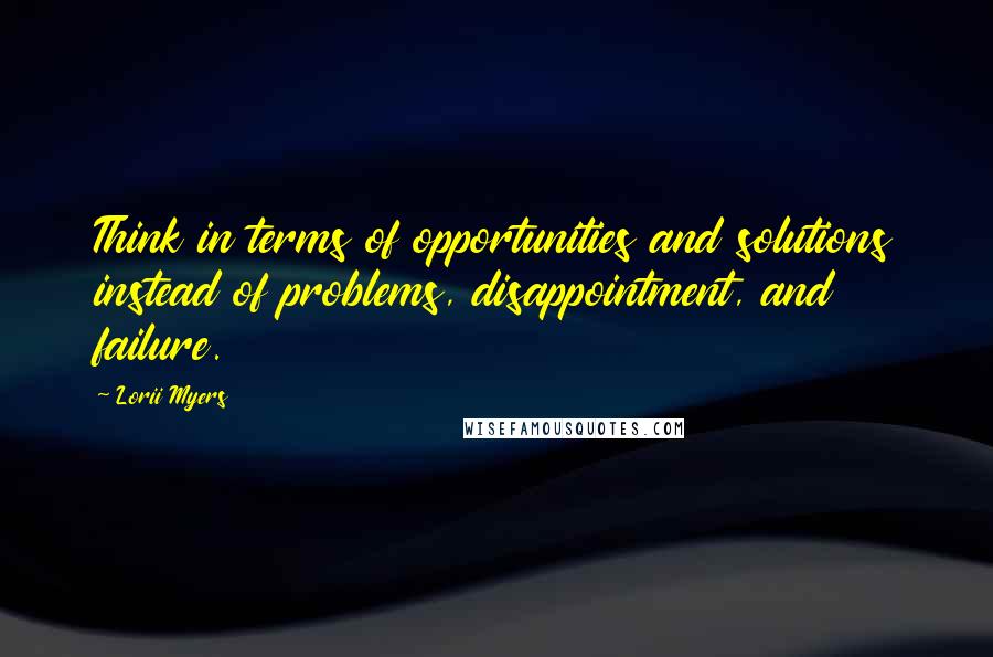 Lorii Myers Quotes: Think in terms of opportunities and solutions instead of problems, disappointment, and failure.