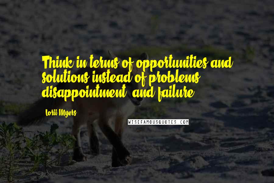 Lorii Myers Quotes: Think in terms of opportunities and solutions instead of problems, disappointment, and failure.