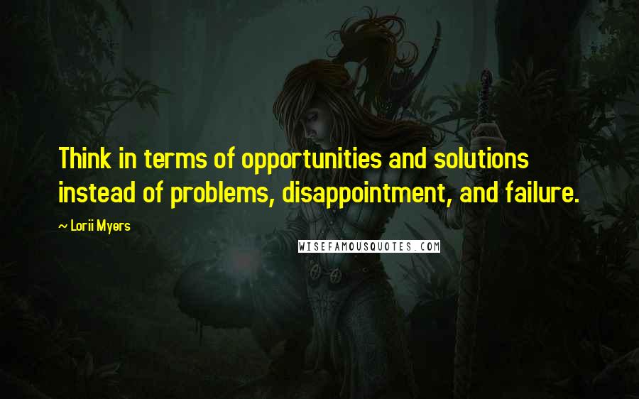 Lorii Myers Quotes: Think in terms of opportunities and solutions instead of problems, disappointment, and failure.
