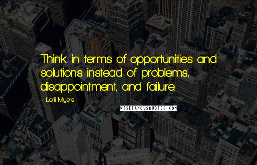 Lorii Myers Quotes: Think in terms of opportunities and solutions instead of problems, disappointment, and failure.