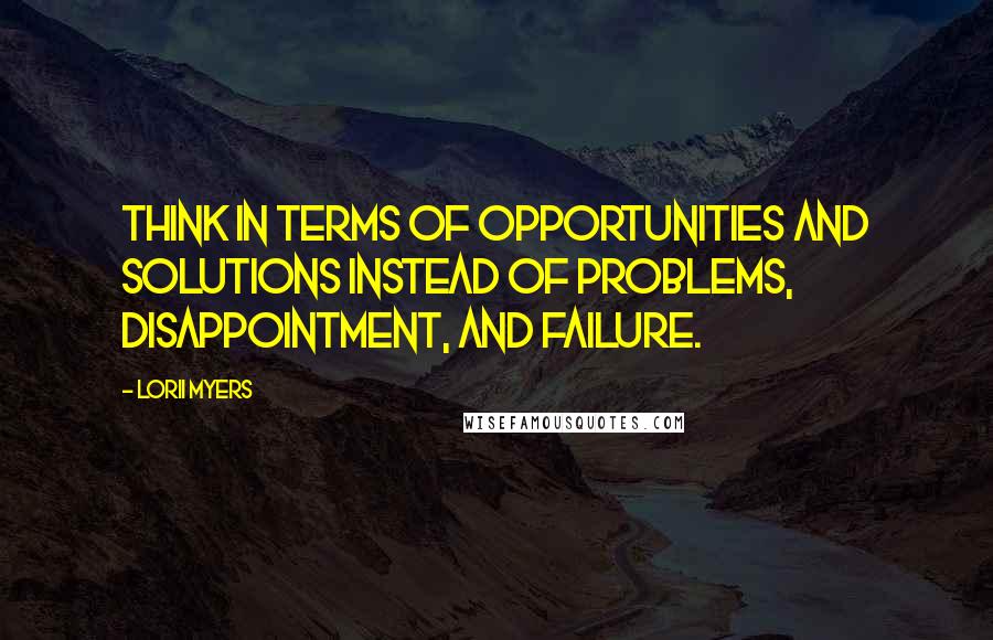 Lorii Myers Quotes: Think in terms of opportunities and solutions instead of problems, disappointment, and failure.