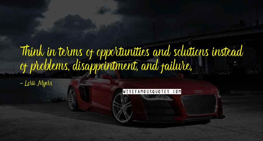Lorii Myers Quotes: Think in terms of opportunities and solutions instead of problems, disappointment, and failure.
