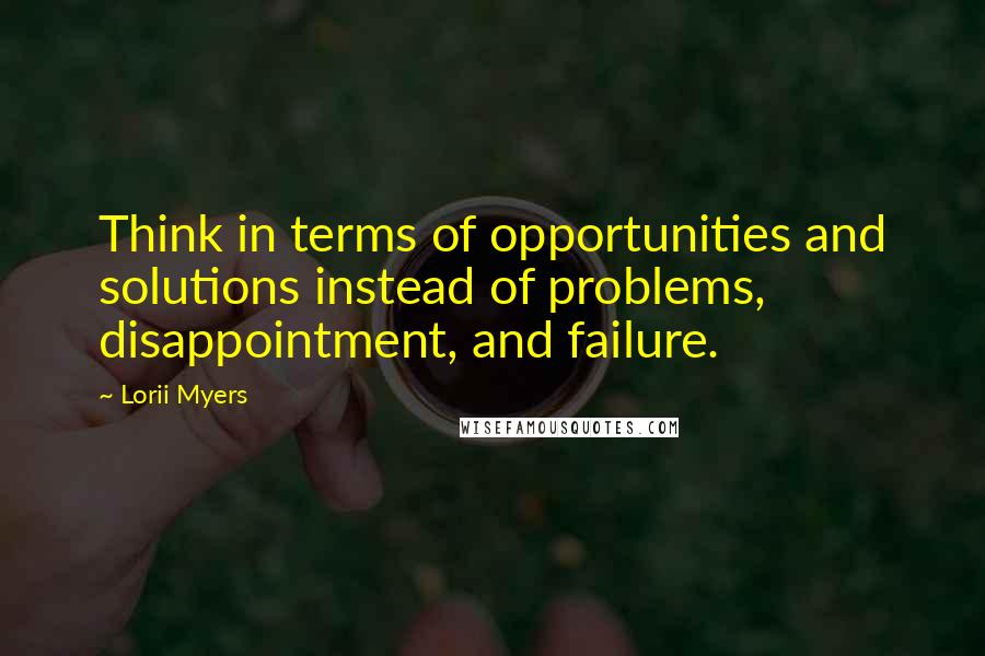 Lorii Myers Quotes: Think in terms of opportunities and solutions instead of problems, disappointment, and failure.