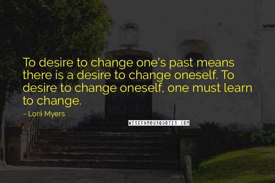 Lorii Myers Quotes: To desire to change one's past means there is a desire to change oneself. To desire to change oneself, one must learn to change.