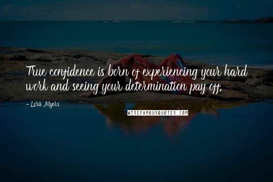 Lorii Myers Quotes: True confidence is born of experiencing your hard work and seeing your determination pay off.