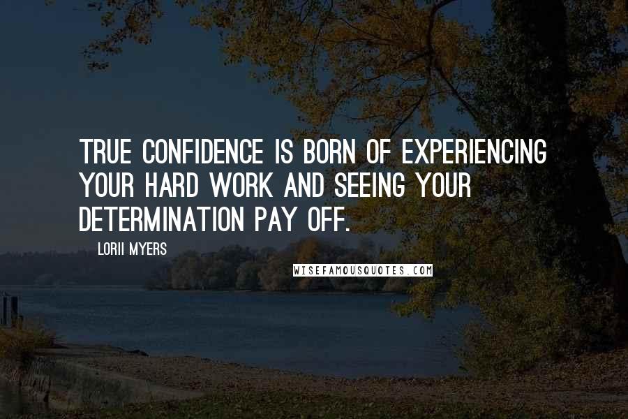 Lorii Myers Quotes: True confidence is born of experiencing your hard work and seeing your determination pay off.