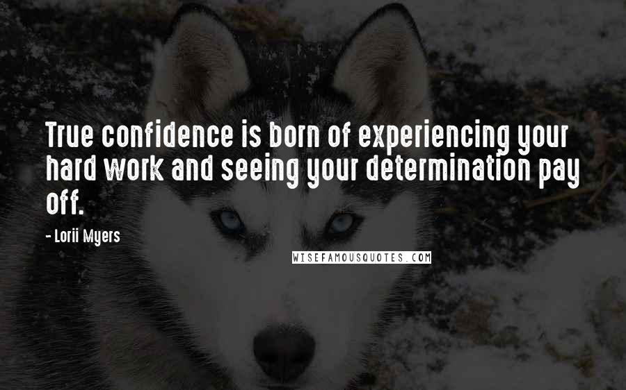 Lorii Myers Quotes: True confidence is born of experiencing your hard work and seeing your determination pay off.