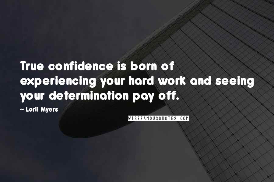 Lorii Myers Quotes: True confidence is born of experiencing your hard work and seeing your determination pay off.