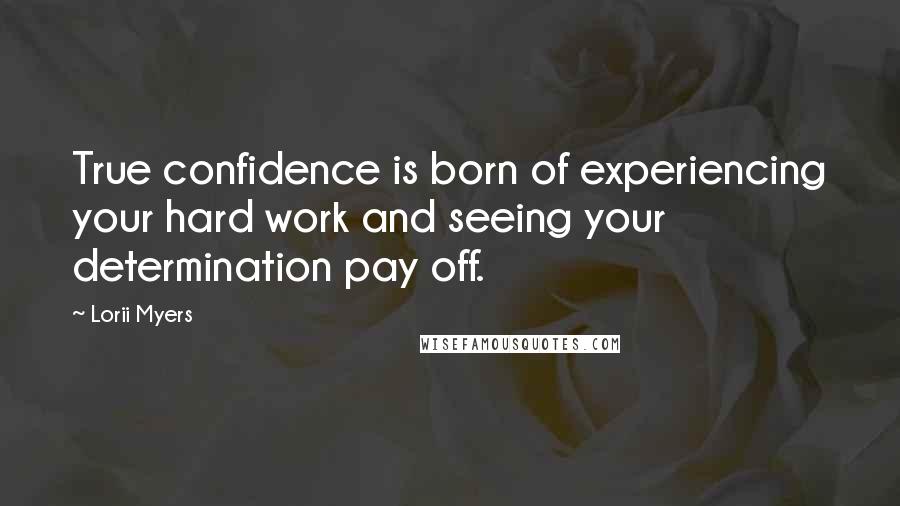 Lorii Myers Quotes: True confidence is born of experiencing your hard work and seeing your determination pay off.