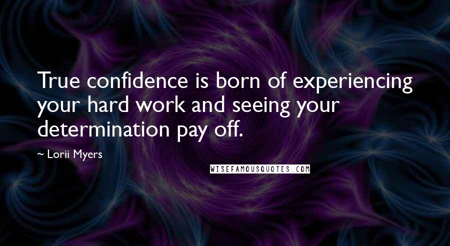 Lorii Myers Quotes: True confidence is born of experiencing your hard work and seeing your determination pay off.