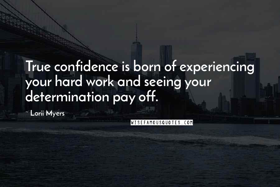 Lorii Myers Quotes: True confidence is born of experiencing your hard work and seeing your determination pay off.