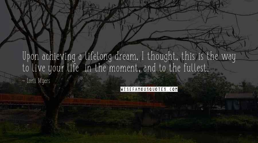 Lorii Myers Quotes: Upon achieving a lifelong dream, I thought, this is the way to live your life in the moment, and to the fullest.