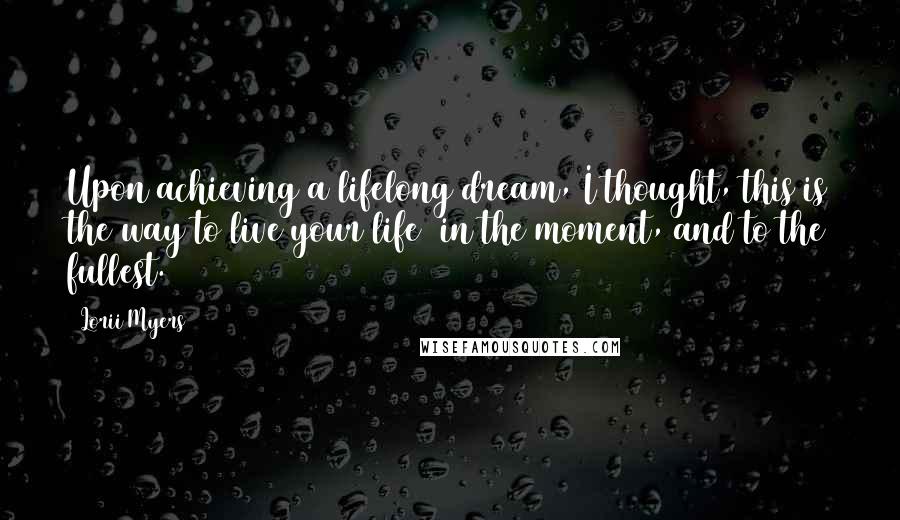Lorii Myers Quotes: Upon achieving a lifelong dream, I thought, this is the way to live your life in the moment, and to the fullest.