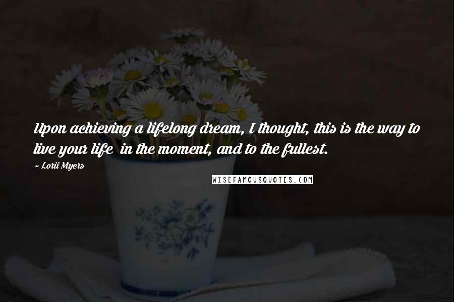 Lorii Myers Quotes: Upon achieving a lifelong dream, I thought, this is the way to live your life in the moment, and to the fullest.
