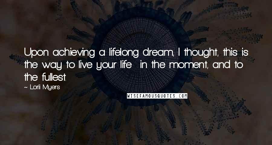 Lorii Myers Quotes: Upon achieving a lifelong dream, I thought, this is the way to live your life in the moment, and to the fullest.