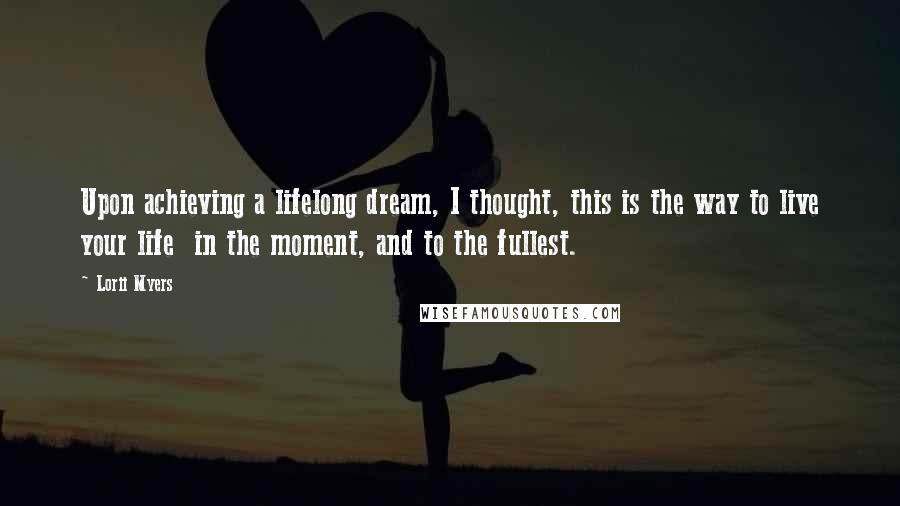 Lorii Myers Quotes: Upon achieving a lifelong dream, I thought, this is the way to live your life in the moment, and to the fullest.