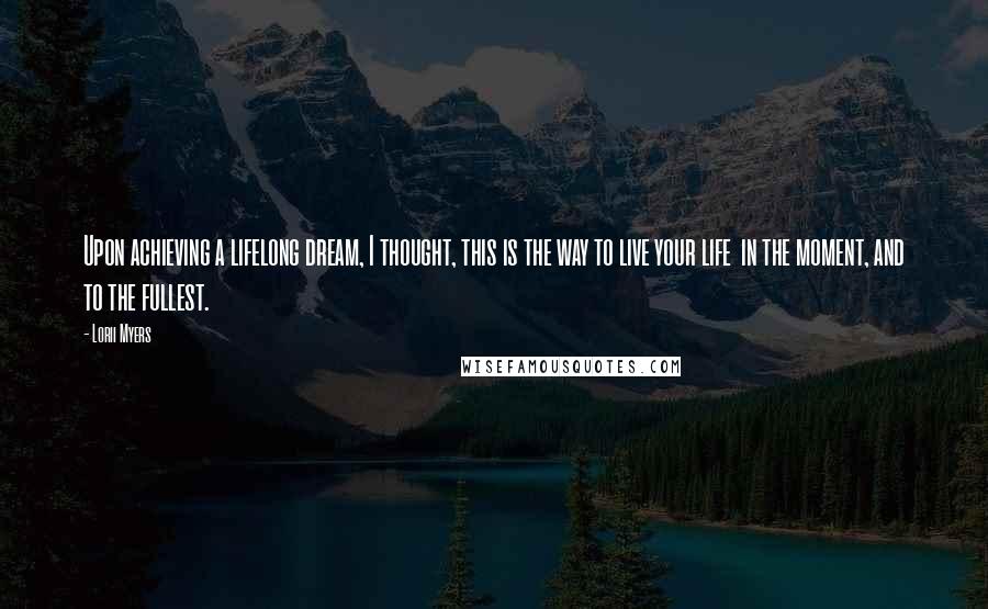Lorii Myers Quotes: Upon achieving a lifelong dream, I thought, this is the way to live your life in the moment, and to the fullest.