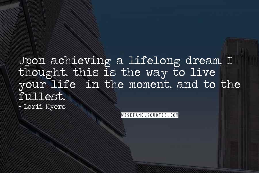 Lorii Myers Quotes: Upon achieving a lifelong dream, I thought, this is the way to live your life in the moment, and to the fullest.
