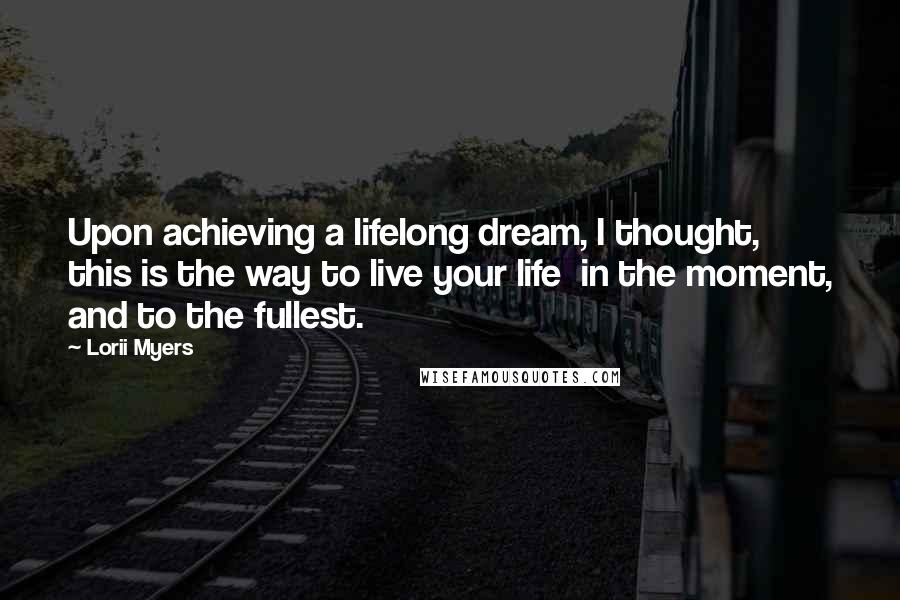 Lorii Myers Quotes: Upon achieving a lifelong dream, I thought, this is the way to live your life in the moment, and to the fullest.