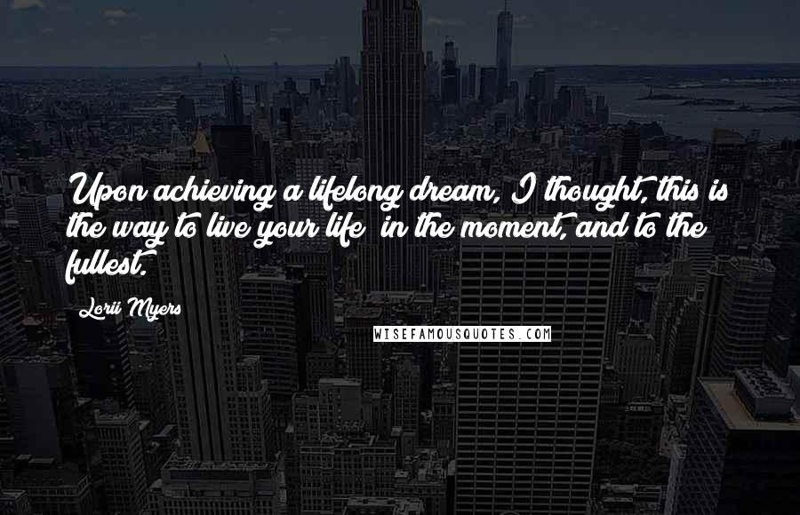 Lorii Myers Quotes: Upon achieving a lifelong dream, I thought, this is the way to live your life in the moment, and to the fullest.