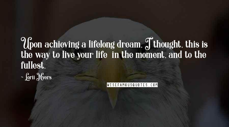 Lorii Myers Quotes: Upon achieving a lifelong dream, I thought, this is the way to live your life in the moment, and to the fullest.