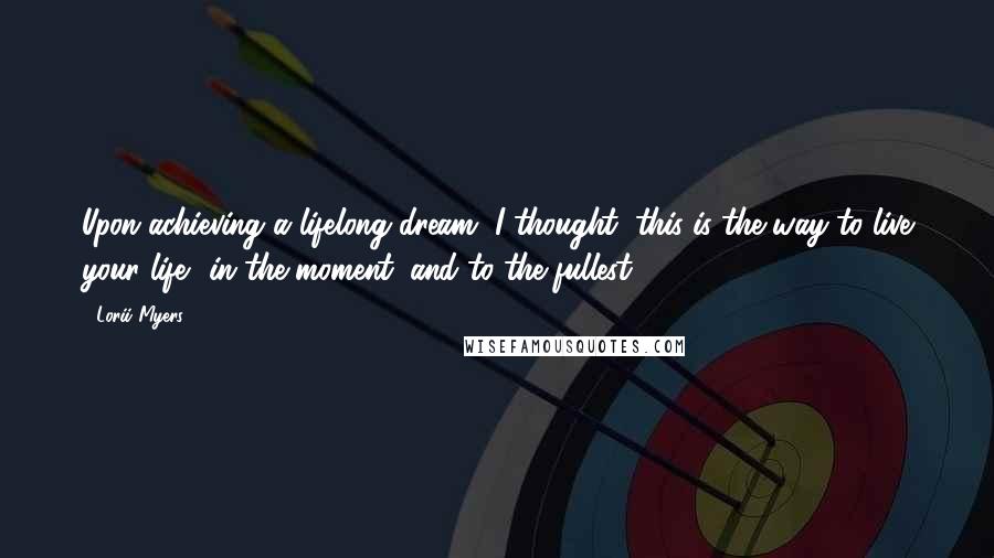 Lorii Myers Quotes: Upon achieving a lifelong dream, I thought, this is the way to live your life in the moment, and to the fullest.