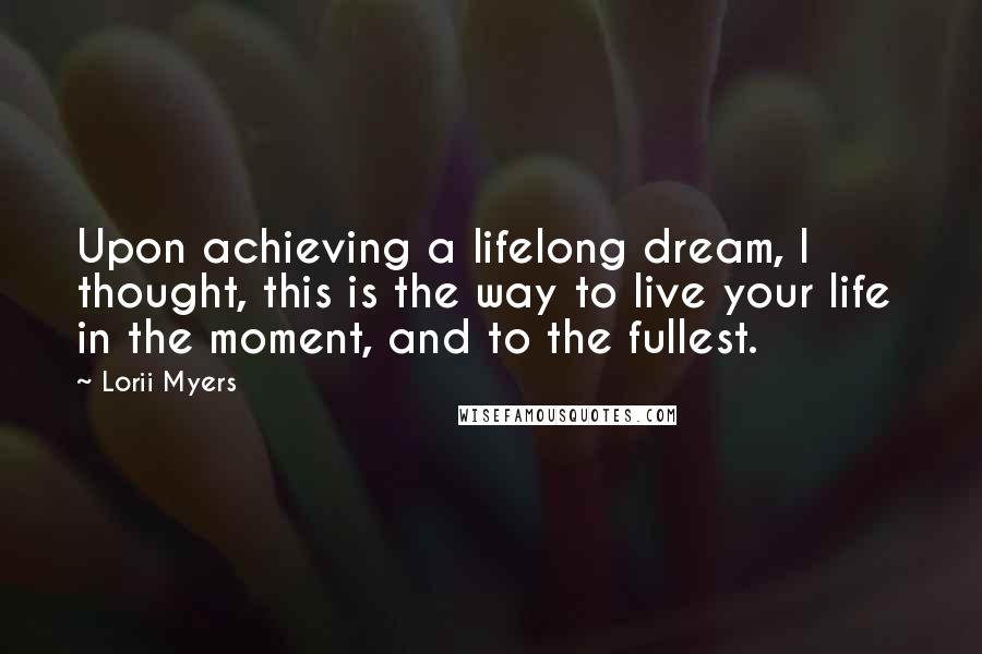 Lorii Myers Quotes: Upon achieving a lifelong dream, I thought, this is the way to live your life in the moment, and to the fullest.