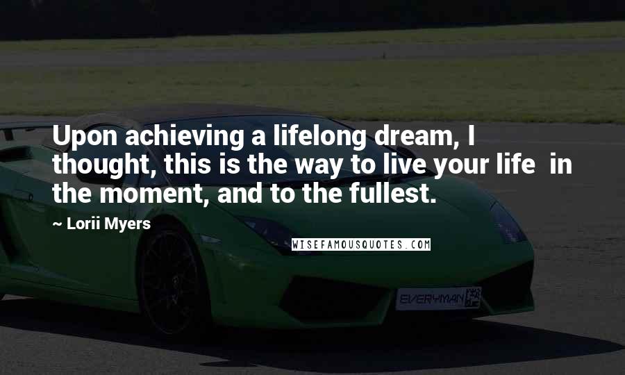 Lorii Myers Quotes: Upon achieving a lifelong dream, I thought, this is the way to live your life in the moment, and to the fullest.