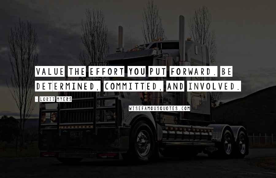 Lorii Myers Quotes: Value the effort you put forward. Be determined, committed, and involved.