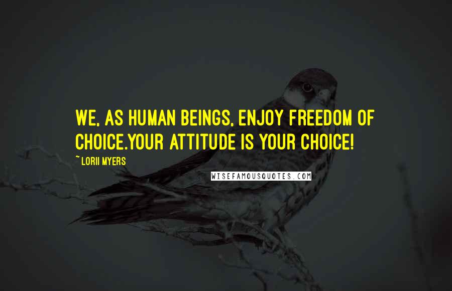 Lorii Myers Quotes: We, as human beings, enjoy freedom of choice.Your attitude is your choice!
