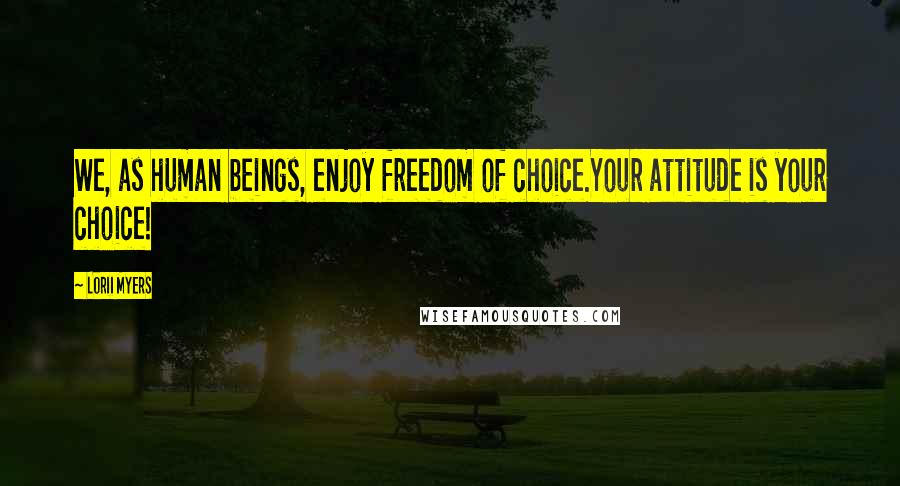 Lorii Myers Quotes: We, as human beings, enjoy freedom of choice.Your attitude is your choice!