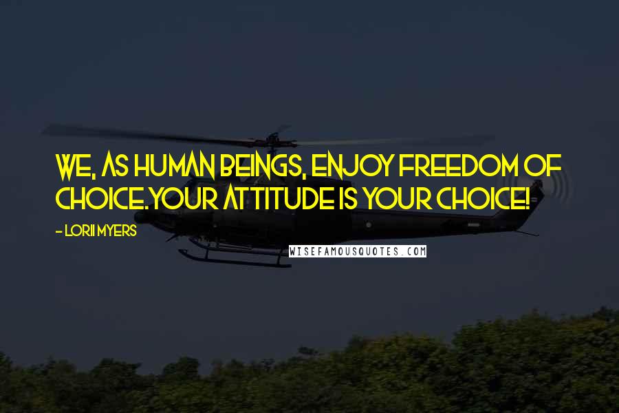 Lorii Myers Quotes: We, as human beings, enjoy freedom of choice.Your attitude is your choice!