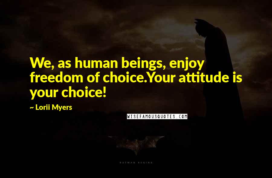 Lorii Myers Quotes: We, as human beings, enjoy freedom of choice.Your attitude is your choice!