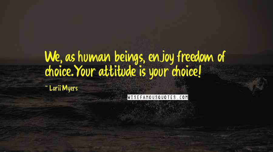 Lorii Myers Quotes: We, as human beings, enjoy freedom of choice.Your attitude is your choice!