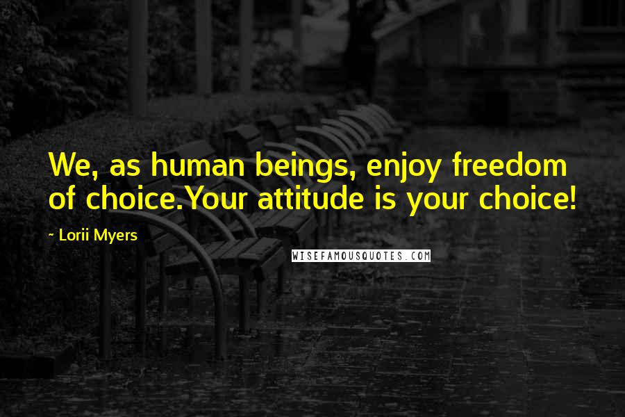 Lorii Myers Quotes: We, as human beings, enjoy freedom of choice.Your attitude is your choice!