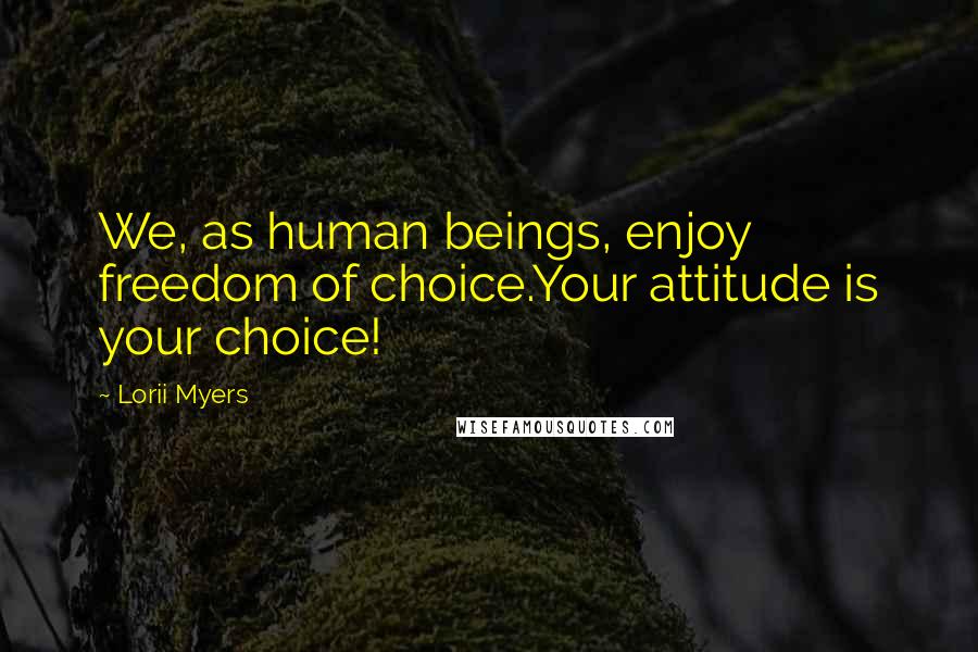 Lorii Myers Quotes: We, as human beings, enjoy freedom of choice.Your attitude is your choice!