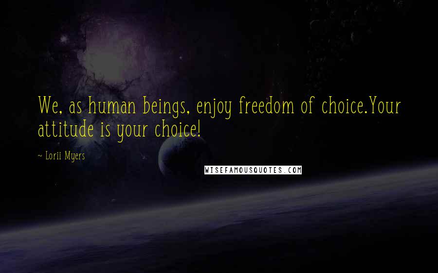 Lorii Myers Quotes: We, as human beings, enjoy freedom of choice.Your attitude is your choice!