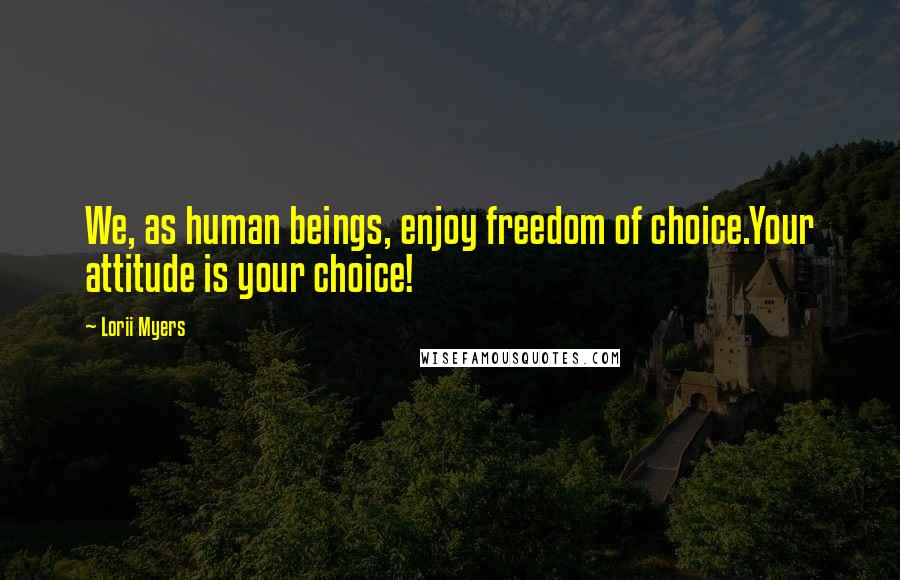 Lorii Myers Quotes: We, as human beings, enjoy freedom of choice.Your attitude is your choice!