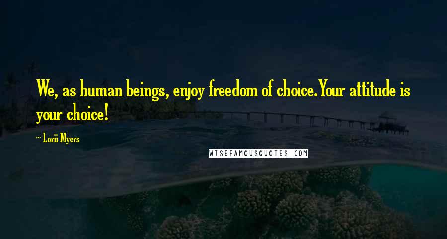 Lorii Myers Quotes: We, as human beings, enjoy freedom of choice.Your attitude is your choice!