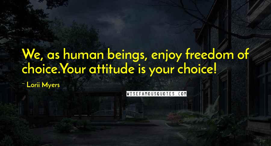 Lorii Myers Quotes: We, as human beings, enjoy freedom of choice.Your attitude is your choice!