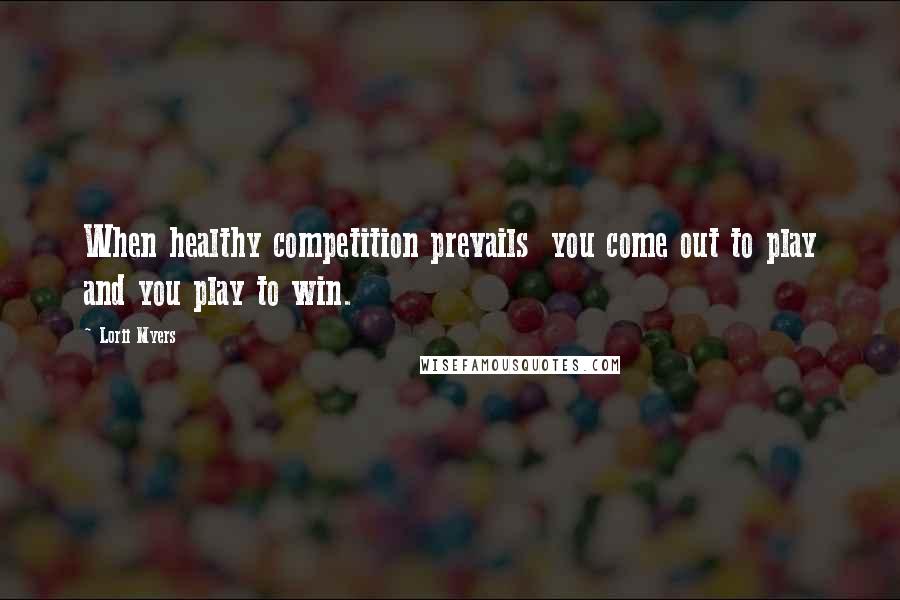 Lorii Myers Quotes: When healthy competition prevails you come out to play and you play to win.