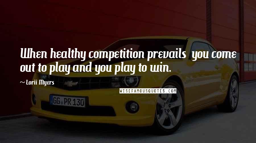 Lorii Myers Quotes: When healthy competition prevails you come out to play and you play to win.