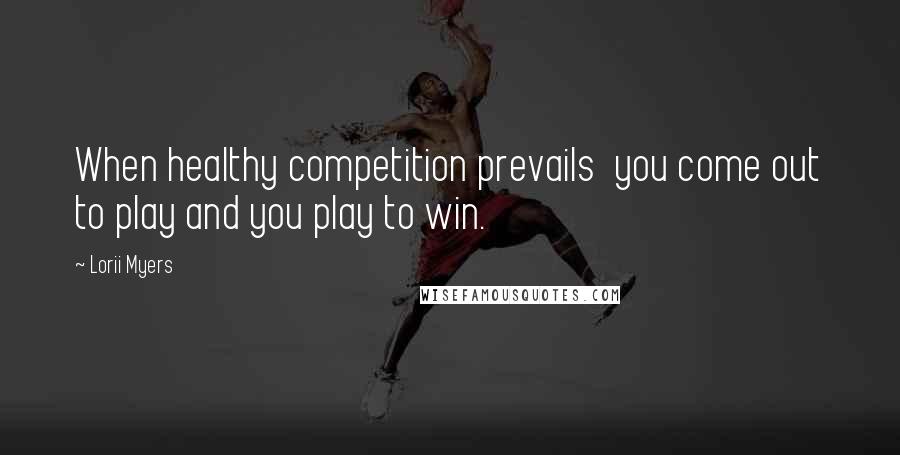Lorii Myers Quotes: When healthy competition prevails you come out to play and you play to win.
