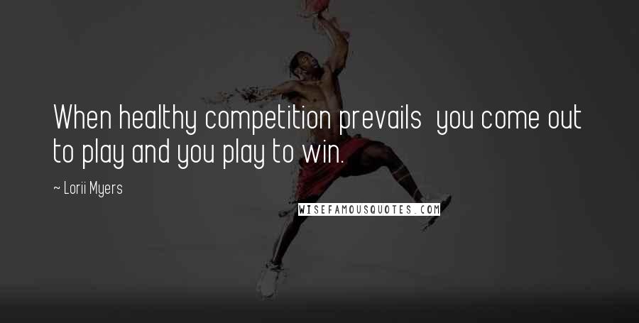 Lorii Myers Quotes: When healthy competition prevails  you come out to play and you play to win.