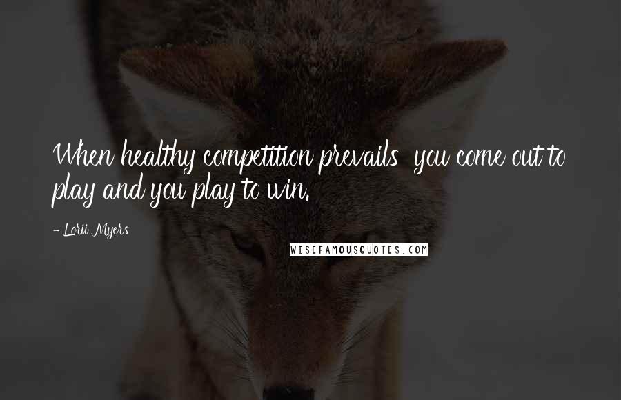 Lorii Myers Quotes: When healthy competition prevails you come out to play and you play to win.
