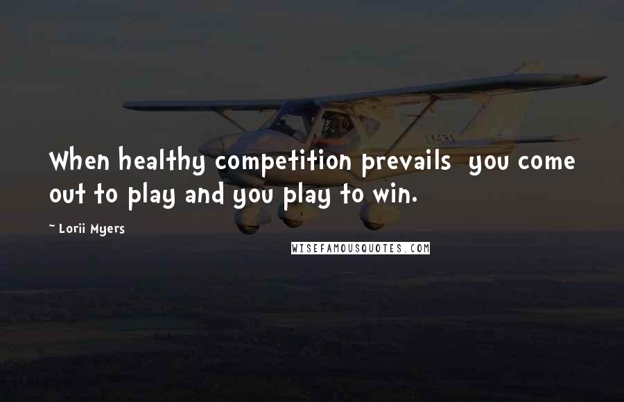 Lorii Myers Quotes: When healthy competition prevails you come out to play and you play to win.