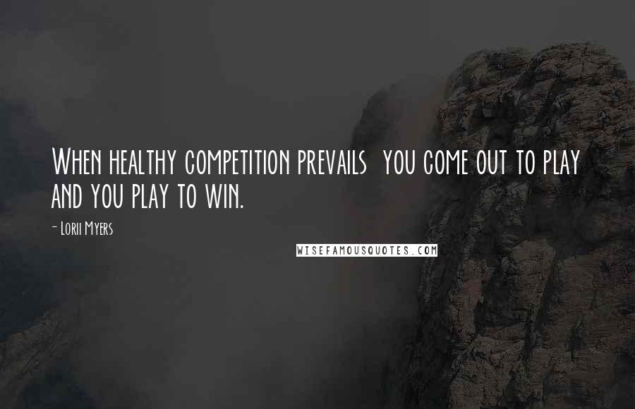 Lorii Myers Quotes: When healthy competition prevails you come out to play and you play to win.