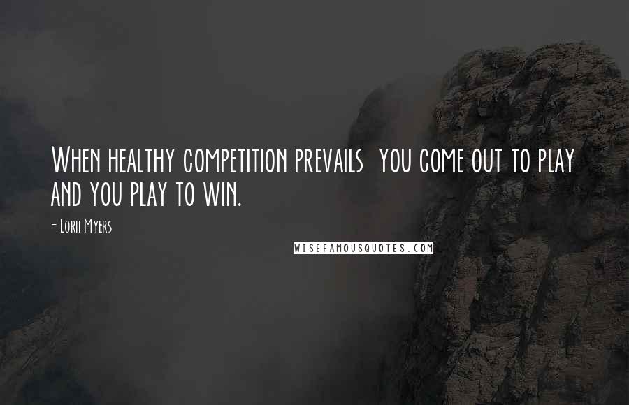 Lorii Myers Quotes: When healthy competition prevails  you come out to play and you play to win.